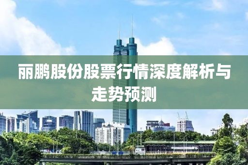 丽鹏股份股票行情深度解析与走势预测