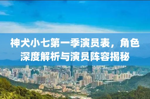 神犬小七第一季演员表，角色深度解析与演员阵容揭秘