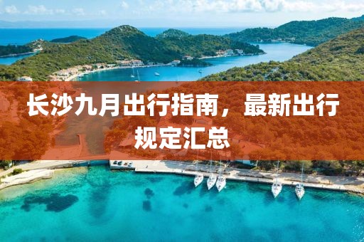 长沙九月出行指南，最新出行规定汇总