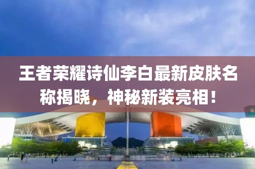 王者荣耀诗仙李白最新皮肤名称揭晓，神秘新装亮相！