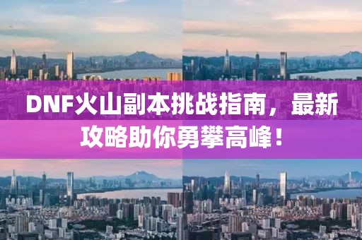 DNF火山副本挑战指南，最新攻略助你勇攀高峰！
