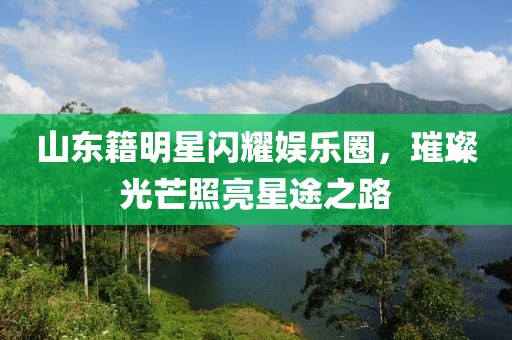 山东籍明星闪耀娱乐圈，璀璨光芒照亮星途之路