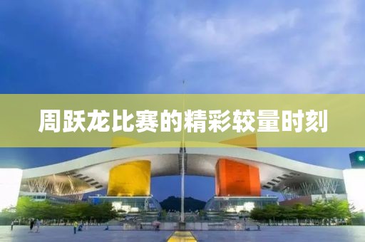 周跃龙比赛的精彩较量时刻