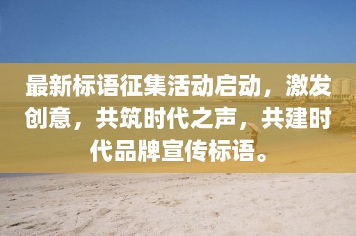 最新标语征集活动启动，激发创意，共筑时代之声，共建时代品牌宣传标语。
