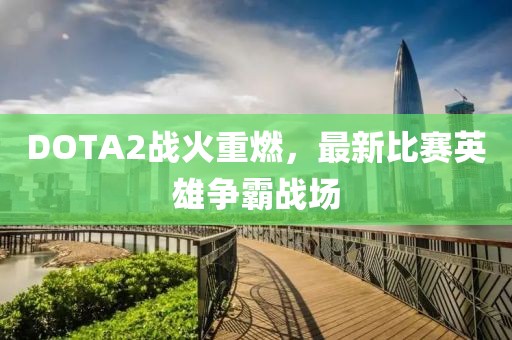 DOTA2战火重燃，最新比赛英雄争霸战场