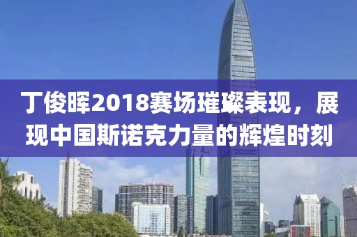 丁俊晖2018赛场璀璨表现，展现中国斯诺克力量的辉煌时刻
