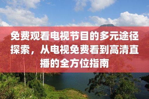 免费观看电视节目的多元途径探索，从电视免费看到高清直播的全方位指南