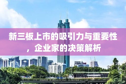 新三板上市的吸引力与重要性，企业家的决策解析