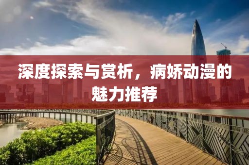 深度探索与赏析，病娇动漫的魅力推荐
