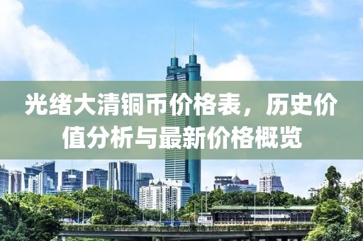 光绪大清铜币价格表，历史价值分析与最新价格概览