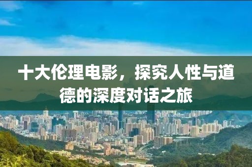 十大伦理电影，探究人性与道德的深度对话之旅