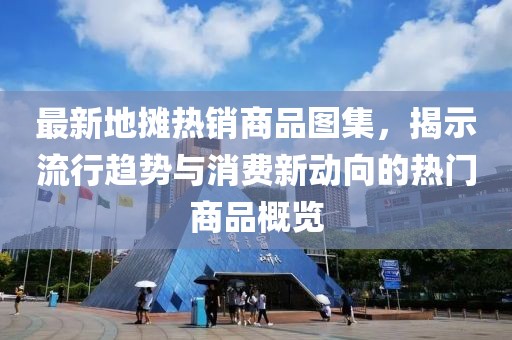 最新地摊热销商品图集，揭示流行趋势与消费新动向的热门商品概览