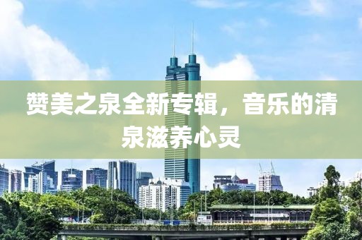 赞美之泉全新专辑，音乐的清泉滋养心灵