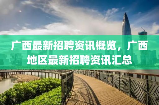广西最新招聘资讯概览，广西地区最新招聘资讯汇总