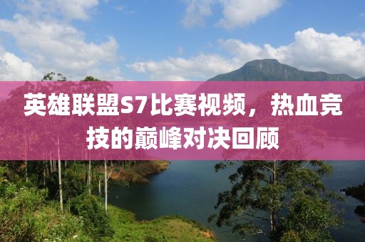 英雄联盟S7比赛视频，热血竞技的巅峰对决回顾