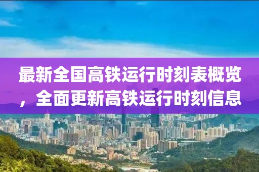 最新全国高铁运行时刻表概览，全面更新高铁运行时刻信息