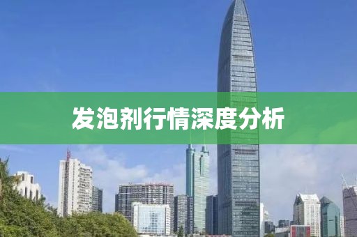发泡剂行情深度分析