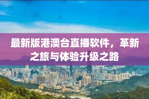 最新版港澳台直播软件，革新之旅与体验升级之路