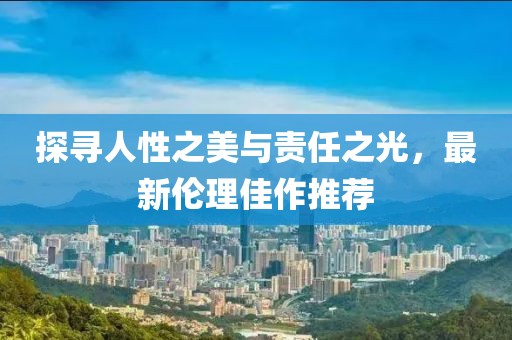 探寻人性之美与责任之光，最新伦理佳作推荐