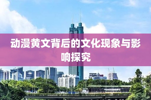 动漫黄文背后的文化现象与影响探究