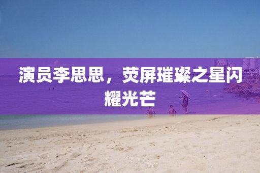 演员李思思，荧屏璀璨之星闪耀光芒