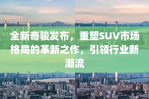 全新奇骏发布，重塑SUV市场格局的革新之作，引领行业新潮流