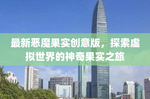 最新恶魔果实创意版，探索虚拟世界的神奇果实之旅