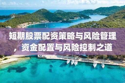短期股票配资策略与风险管理，资金配置与风险控制之道