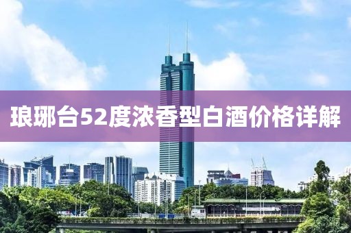 琅琊台52度浓香型白酒价格详解