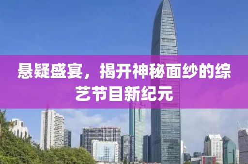 悬疑盛宴，揭开神秘面纱的综艺节目新纪元
