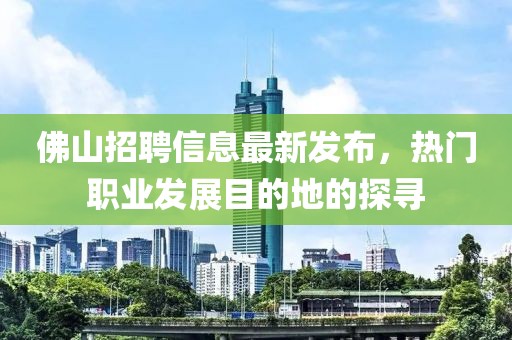 佛山招聘信息最新发布，热门职业发展目的地的探寻