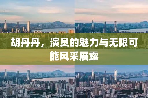 胡丹丹，演员的魅力与无限可能风采展露