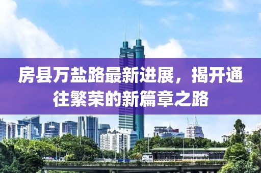 房县万盐路最新进展，揭开通往繁荣的新篇章之路