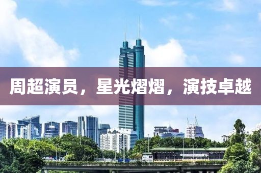 周超演员，星光熠熠，演技卓越