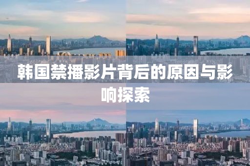 韩国禁播影片背后的原因与影响探索