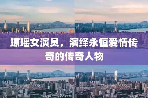 琼瑶女演员，演绎永恒爱情传奇的传奇人物