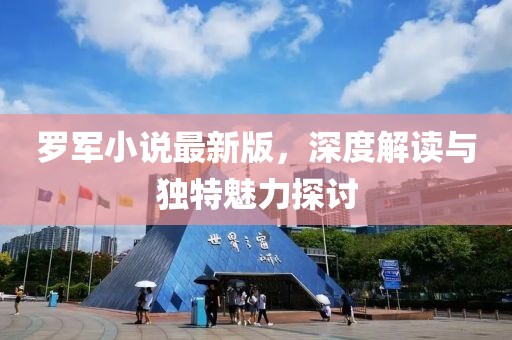 罗军小说最新版，深度解读与独特魅力探讨