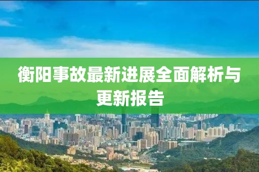 衡阳事故最新进展全面解析与更新报告