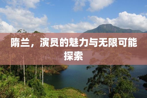 隋兰，演员的魅力与无限可能探索