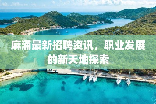麻涌最新招聘资讯，职业发展的新天地探索