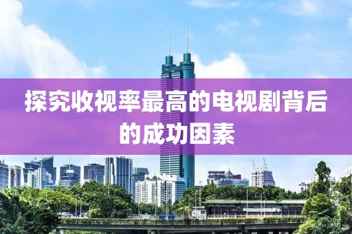 探究收视率最高的电视剧背后的成功因素