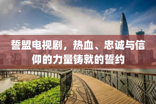 誓盟电视剧，热血、忠诚与信仰的力量铸就的誓约