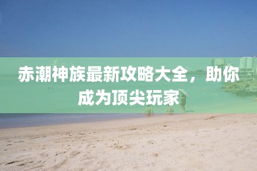 赤潮神族最新攻略大全，助你成为顶尖玩家