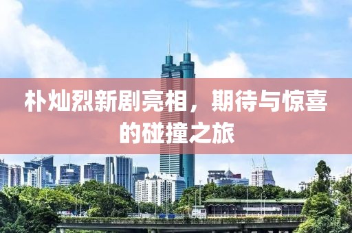 朴灿烈新剧亮相，期待与惊喜的碰撞之旅
