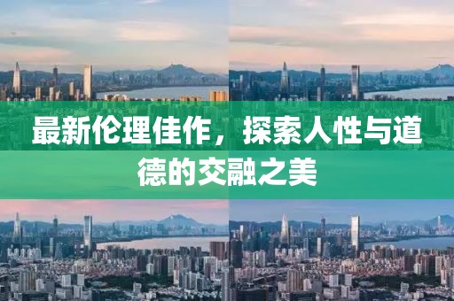 最新伦理佳作，探索人性与道德的交融之美