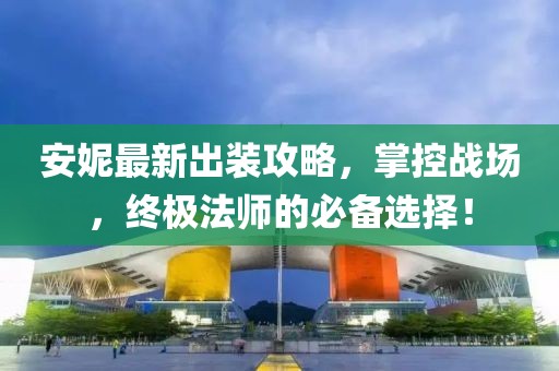 安妮最新出装攻略，掌控战场，终极法师的必备选择！