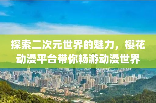 探索二次元世界的魅力，樱花动漫平台带你畅游动漫世界