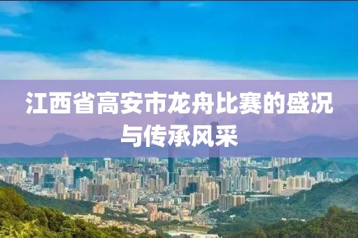江西省高安市龙舟比赛的盛况与传承风采
