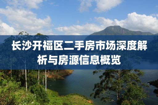 长沙开福区二手房市场深度解析与房源信息概览