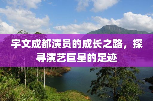 宇文成都演员的成长之路，探寻演艺巨星的足迹